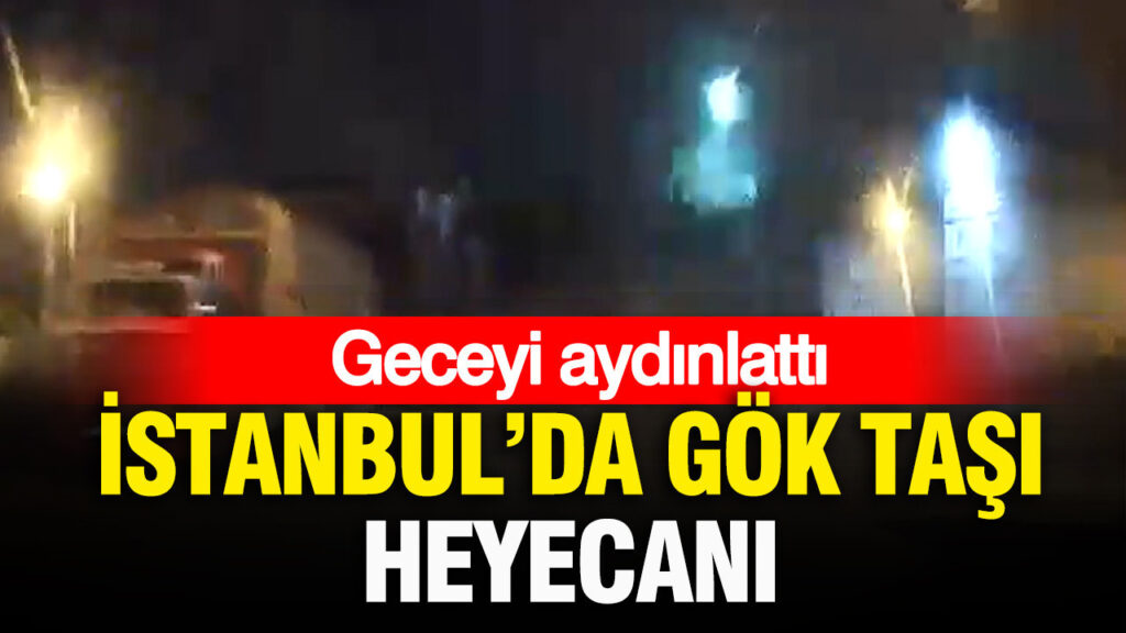 Geceyi aydınlattı: İstanbul’da gök taşı heyecanı